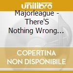 Majorleague - There'S Nothing Wrong With Me. cd