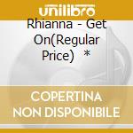 Rhianna - Get On(Regular Price)   * cd musicale