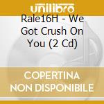 Rale16H - We Got Crush On You (2 Cd) cd