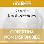 Coral - Roots&Echoes cd musicale