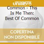 Common - This Is Me Then: Best Of Common cd musicale di Common