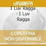 I Luv Ragga - I Luv Ragga cd