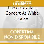 Pablo Casals - Concert At White House cd musicale di Pablo Casals