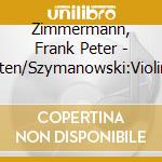 Zimmermann, Frank Peter - Britten/Szymanowski:Violin Concertos cd musicale