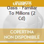 Oasis - Familiar To Millions (2 Cd) cd
