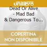 Dead Or Alive - Mad Bad & Dangerous To Know cd