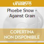 Phoebe Snow - Against Grain cd musicale di Phoebe Snow