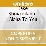 Jake Shimabukuro - Aloha To You cd