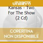 Kansas - Two For The Show (2 Cd) cd