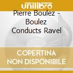 Pierre Boulez - Boulez Conducts Ravel cd musicale di Boulez, Pierre