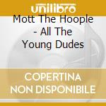 Mott The Hoople - All The Young Dudes cd musicale di Mott The Hoople
