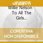 Willie Nelson - To All The Girls.. cd