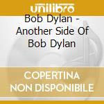 Bob Dylan - Another Side Of Bob Dylan cd musicale di Bob Dylan