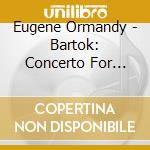 Eugene Ormandy - Bartok: Concerto For Orchestra cd musicale di Eugene Ormandy