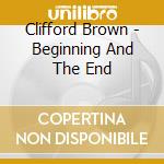 Clifford Brown - Beginning And The End cd musicale di Brown, Clifford