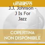 J.J. Johnson - J Is For Jazz cd musicale di Johnson, J.J.