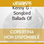 Kenny G - Songbird Ballads Of cd musicale di Kenny G