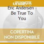 Eric Andersen - Be True To You cd musicale di Eric Andersen
