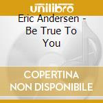 Eric Andersen - Be True To You cd