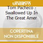 Tom Pacheco - Swallowed Up In The Great Amer cd musicale di Tom Pacheco