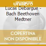 Lucas Debargue - Bach Beethoven Medtner cd musicale di Lucas Debargue