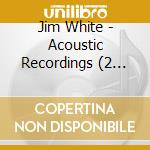 Jim White - Acoustic Recordings (2 Cd) cd musicale di Jim White