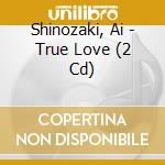 Shinozaki, Ai - True Love (2 Cd) cd musicale di Shinozaki, Ai