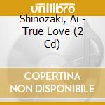 Shinozaki, Ai - True Love (2 Cd) cd