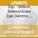 Juju - Believe Believe/Anata Igai Daremo Aisenai cd musicale di Juju