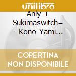 Anly + Sukimaswitch= - Kono Yami Wo Terasu Hikari No Mukou Ni cd musicale di Anly + Sukimaswitch=