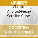 Chojiku Android-Piece- - Satellite Cube (2 Cd) cd