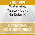 Watanabe, Misato - Boku Ha Koko Ni cd musicale di Watanabe, Misato