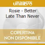 Rosie - Better Late Than Never cd musicale di Rosie