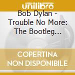 Bob Dylan - Trouble No More: The Bootleg Series Vol. 13 (8 Cd+Dvd) cd musicale di Bob Dylan