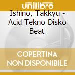 Ishino, Takkyu - Acid Tekno Disko Beat cd musicale di Ishino, Takkyu