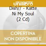 Dish// - Katte Ni My Soul (2 Cd) cd musicale di Dish//
