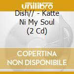 Dish// - Katte Ni My Soul (2 Cd) cd