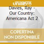 Davies, Ray - Our Country: Americana Act 2 cd musicale di Davies, Ray