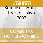 Komatsu, Ryota - Live In Tokyo 2002 cd musicale di Komatsu, Ryota