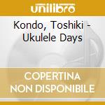 Kondo, Toshiki - Ukulele Days cd musicale di Kondo, Toshiki