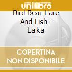 Bird Bear Hare And Fish - Laika cd musicale di Bird Bear Hare And Fish