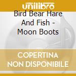 Bird Bear Hare And Fish - Moon Boots cd musicale di Bird Bear Hare And Fish