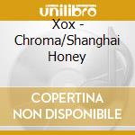 Xox - Chroma/Shanghai Honey cd