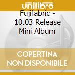 Fujifabric - 10.03 Release Mini Album cd musicale di Fujifabric
