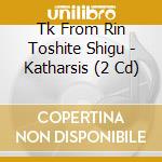 Tk From Rin Toshite Shigu - Katharsis (2 Cd) cd