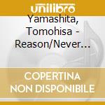 Yamashita, Tomohisa - Reason/Never Lose cd musicale di Yamashita, Tomohisa