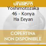 Yoshimotozaka 46 - Konya Ha Eeyan cd musicale di Yoshimotozaka 46