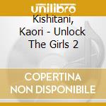Kishitani, Kaori - Unlock The Girls 2 cd musicale di Kishitani, Kaori