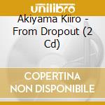 Akiyama Kiiro - From Dropout (2 Cd) cd