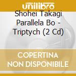 Shohei Takagi Parallela Bo - Triptych (2 Cd) cd